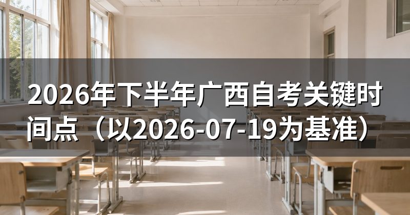 2026年下半年广西自考关键时间点(以2026-07-19为基准)