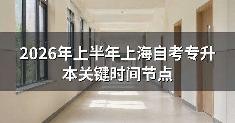2026年上半年上海自考专升本关键时间节点