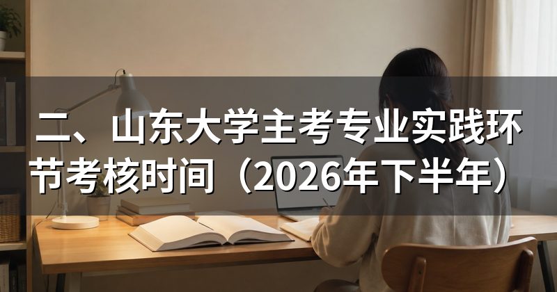 二、山东大学主考专业实践环节考核时间(2026年下半年)