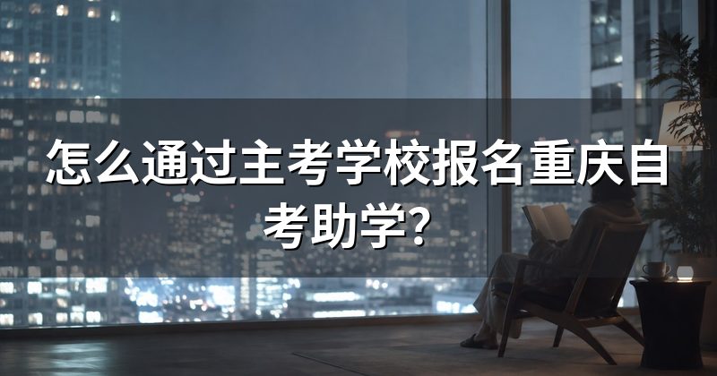 怎么通过主考学校报名重庆自考助学?