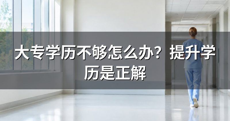 大专学历不够怎么办?提升学历是正解
