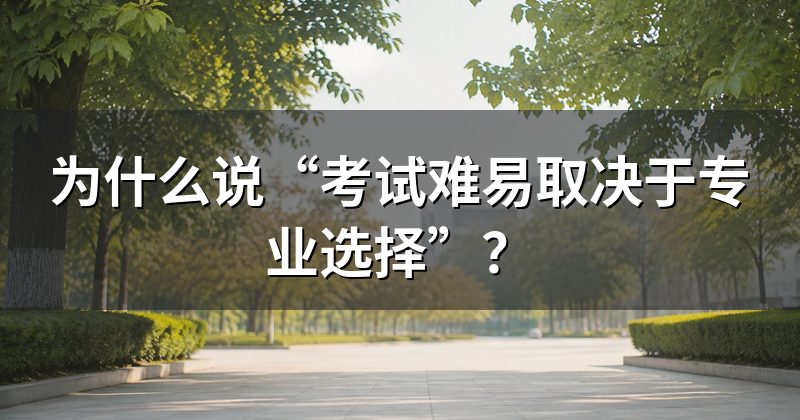 为什么说“考试难易取决于专业选择”?