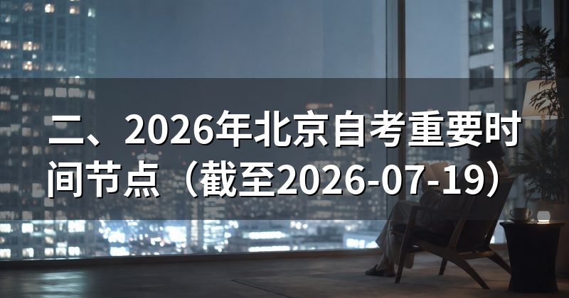 二、2026年北京自考重要时间节点(截至2026-07-19)