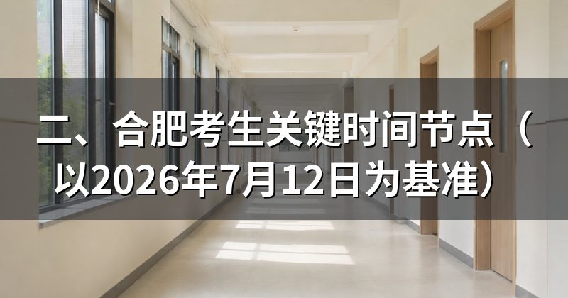 二、合肥考生关键时间节点(以2026年7月12日为基准)