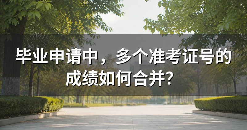 毕业申请中,多个准考证号的成绩如何合并?