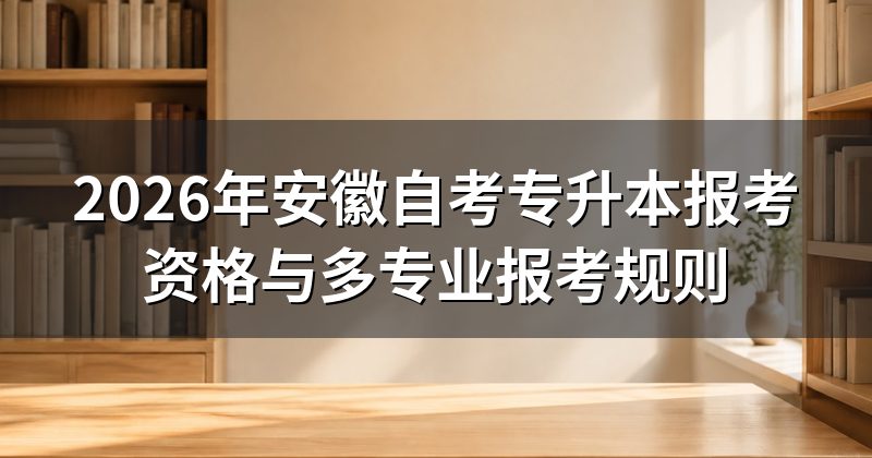 2026年安徽自考专升本报考资格与多专业报考规则