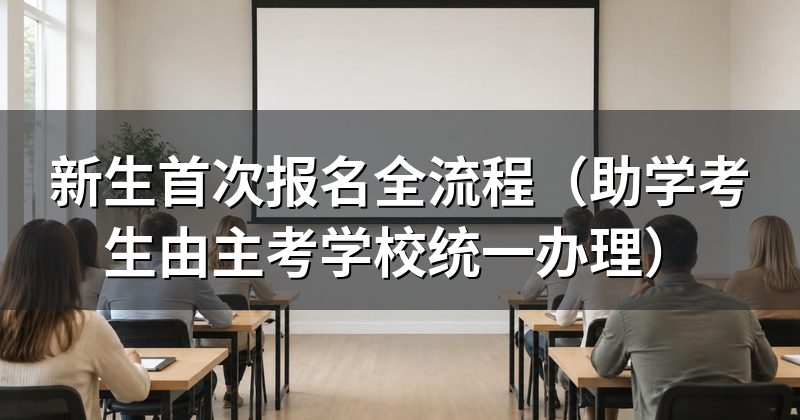 新生首次报名全流程(助学考生由主考学校统一办理)