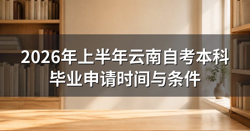 2026年上半年云南自考本科毕业申请时间与条件