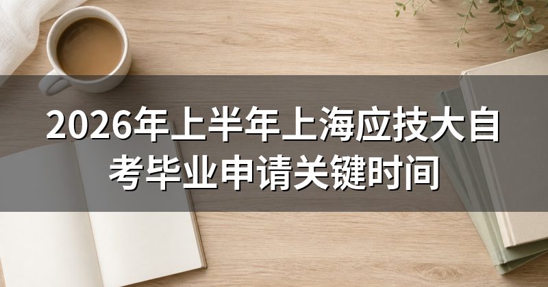 2026年上半年上海应技大自考毕业申请关键时间