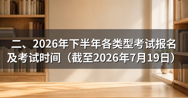 二、2026年下半年各类型考试报名及考试时间（截至2026年7月19日）