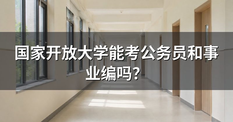 国家开放大学能考公务员和事业编吗?