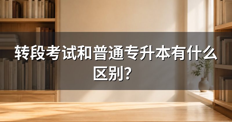 转段考试和普通专升本有什么区别?