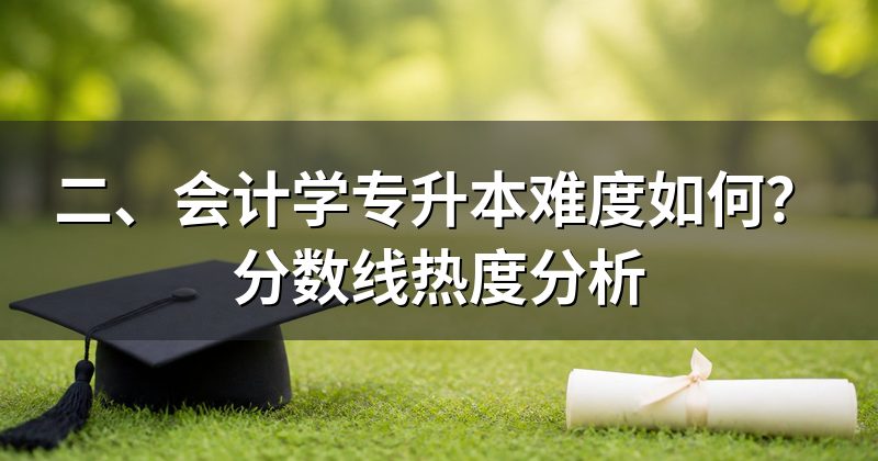 二、会计学专升本难度如何?分数线热度分析