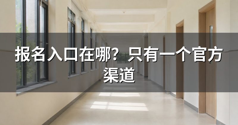 报名入口在哪?只有一个官方渠道