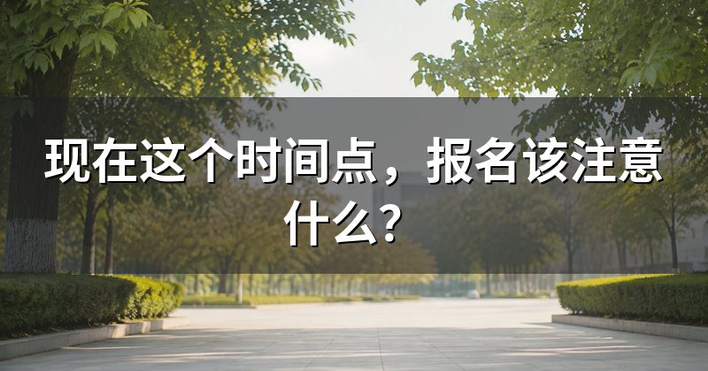 现在这个时间点，报名该注意什么？