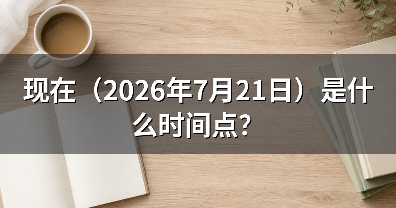 现在(2026年7月21日)是什么时间点?