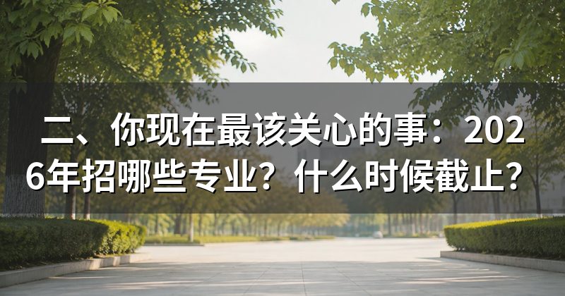 二、你现在最该关心的事:2026年招哪些专业?什么时候截止?