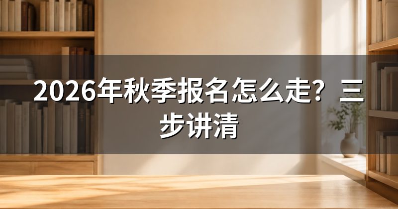 2026年秋季报名怎么走?三步讲清
