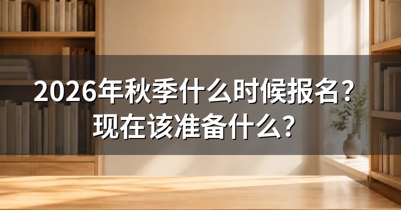 2026年秋季什么时候报名？现在该准备什么？
