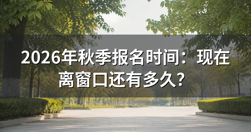 2026年秋季报名时间:现在离窗口还有多久?