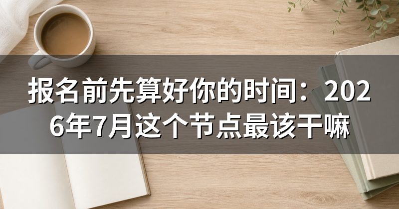 报名前先算好你的时间:2026年7月这个节点最该干嘛