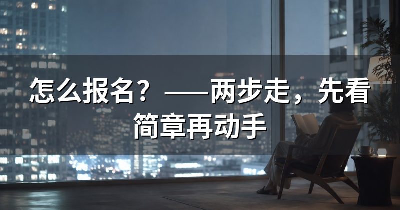 怎么报名?——两步走,先看简章再动手