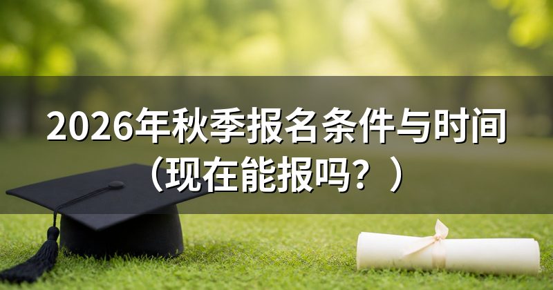 2026年秋季报名条件与时间(现在能报吗?)