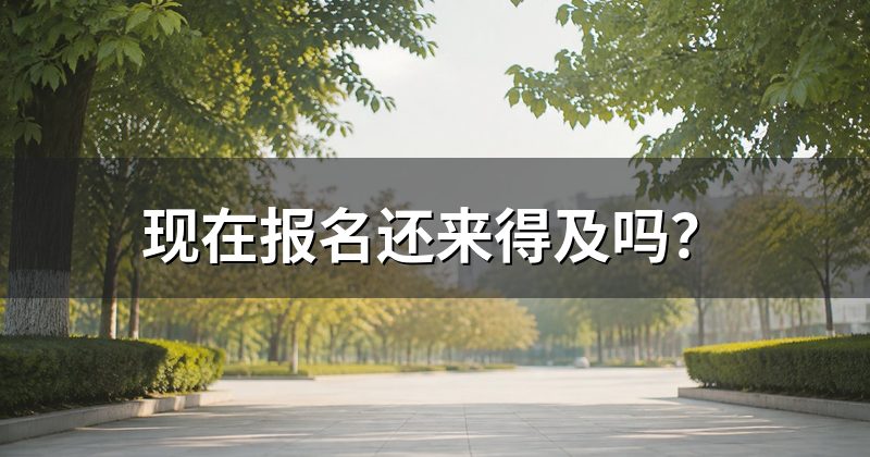 现在报名还来得及吗?