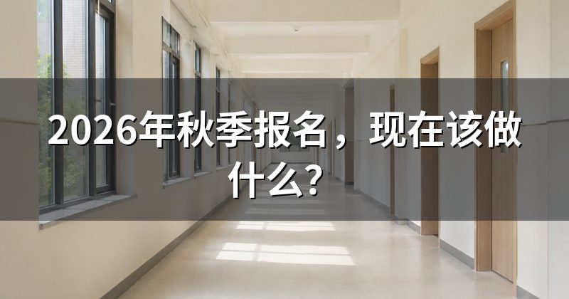 2026年秋季报名,现在该做什么?