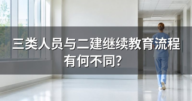 三类人员与二建继续教育流程有何不同?