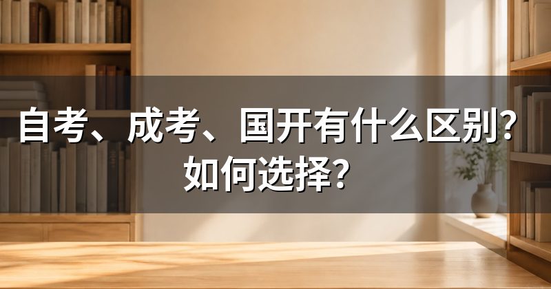 自考、成考、国开有什么区别?如何选择?