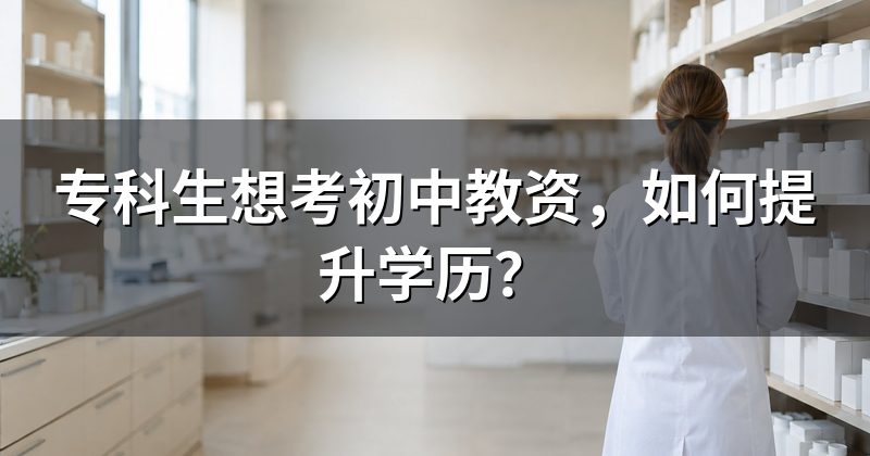 专科生想考初中教资，如何提升学历？