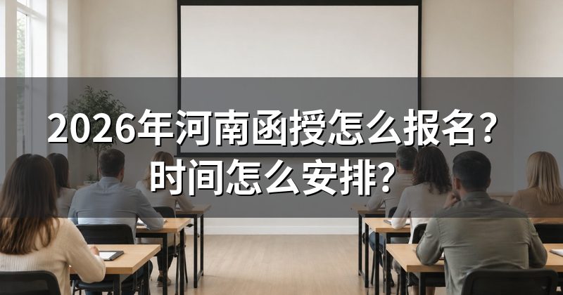 2026年河南函授怎么报名?时间怎么安排?