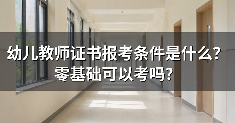 幼儿教师证书报考条件是什么?零基础可以考吗?