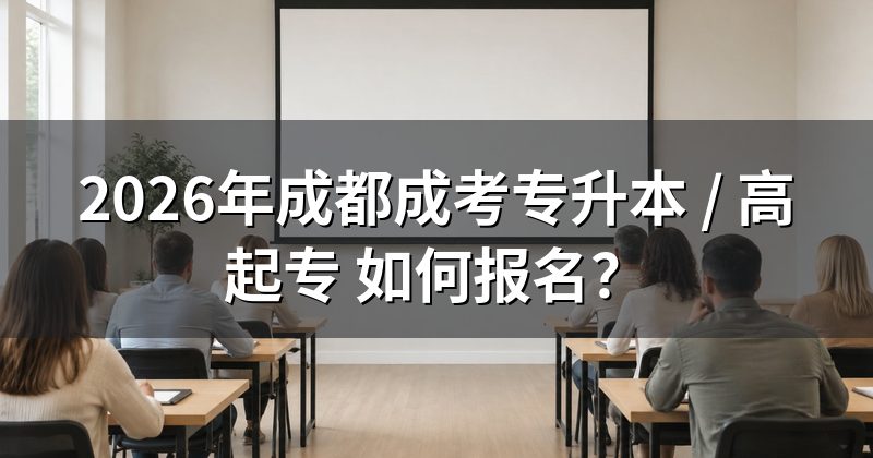 2026年成都成考专升本 / 高起专 如何报名？