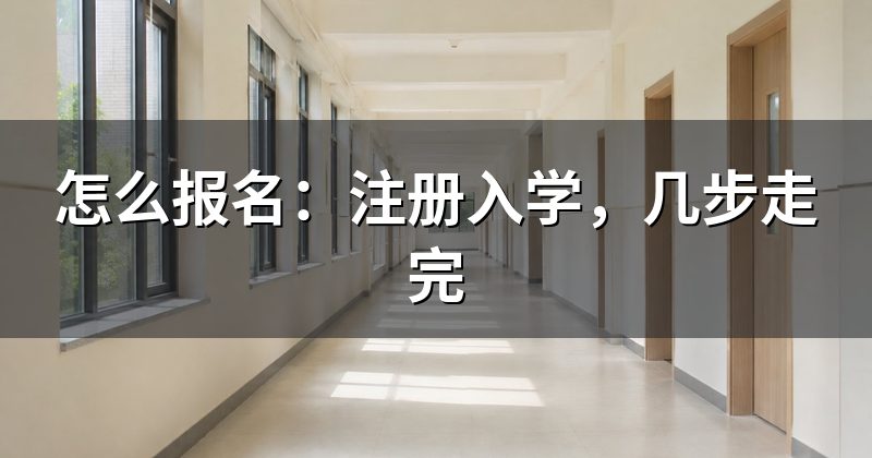怎么报名:注册入学,几步走完