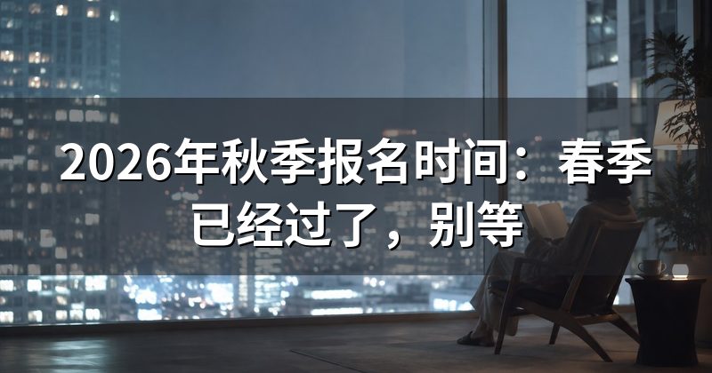 2026年秋季报名时间：春季已经过了，别等