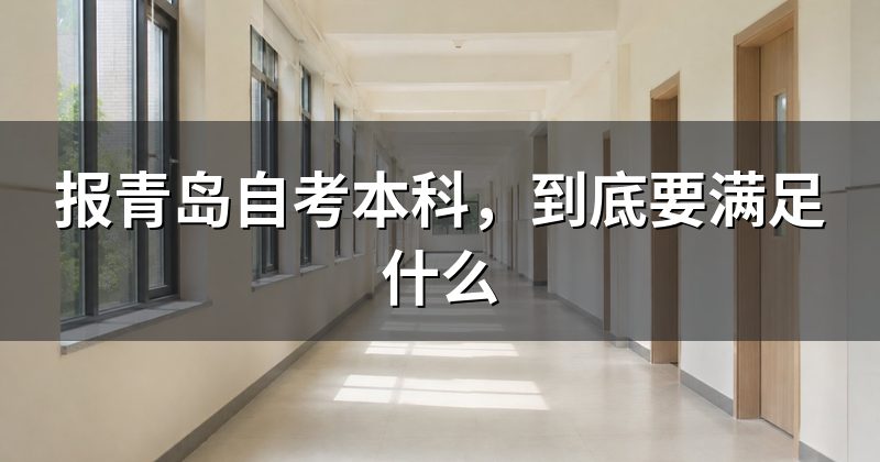 报青岛自考本科，到底要满足什么