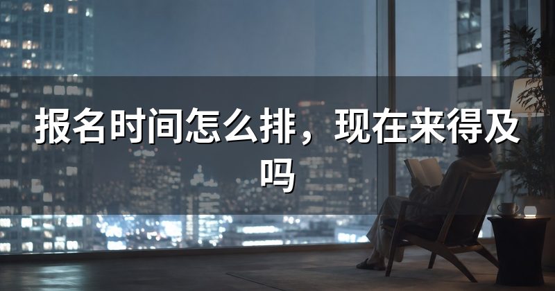报名时间怎么排，现在来得及吗