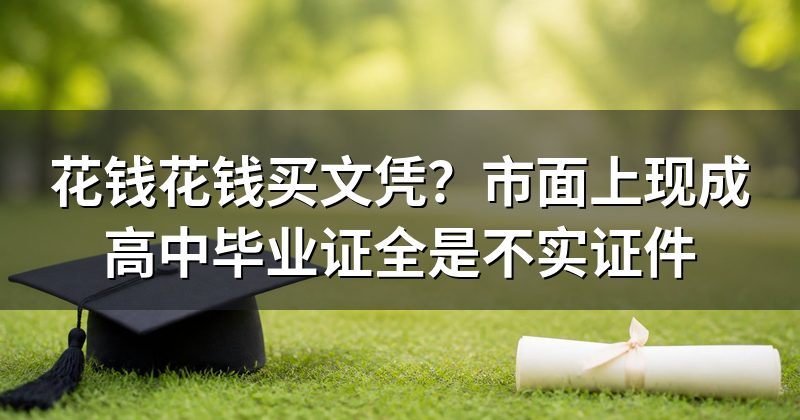 花钱花钱买文凭?市面上现成高中毕业证全是不实证件