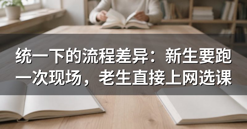 统一下的流程差异：新生要跑一次现场，老生直接上网选课