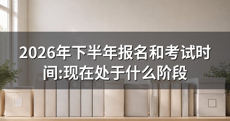 2026年下半年报名和考试时间:现在处于什么阶段