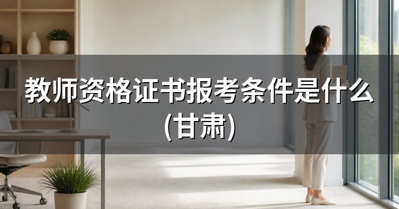 教师资格证书报考条件是什么(甘肃)