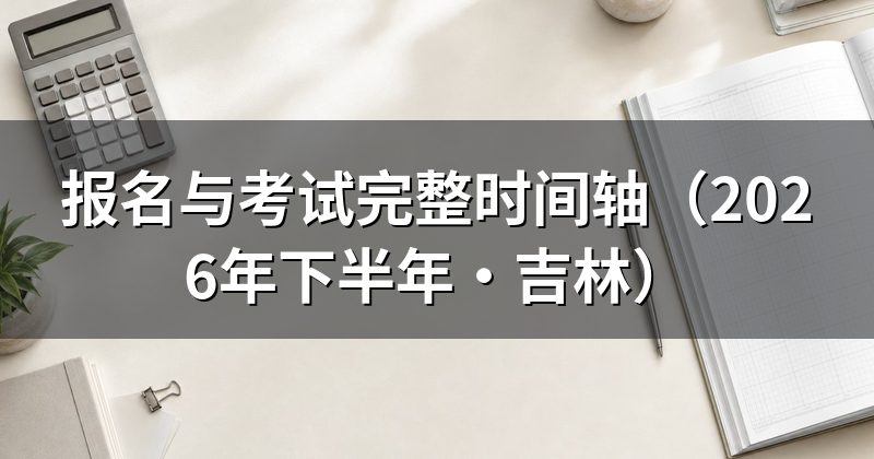报名与考试完整时间轴(2026年下半年·吉林)