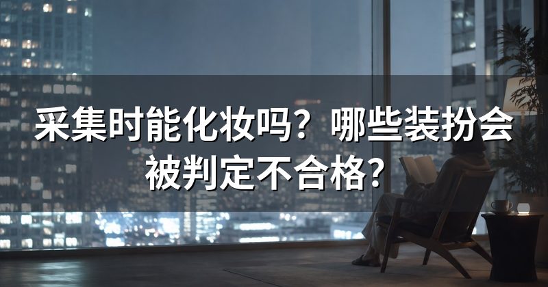 采集时能化妆吗？哪些装扮会被判定不合格？