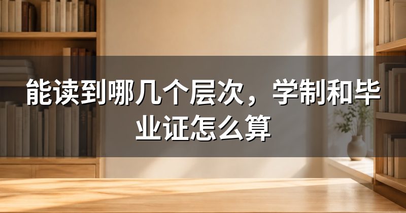 能读到哪几个层次,学制和毕业证怎么算
