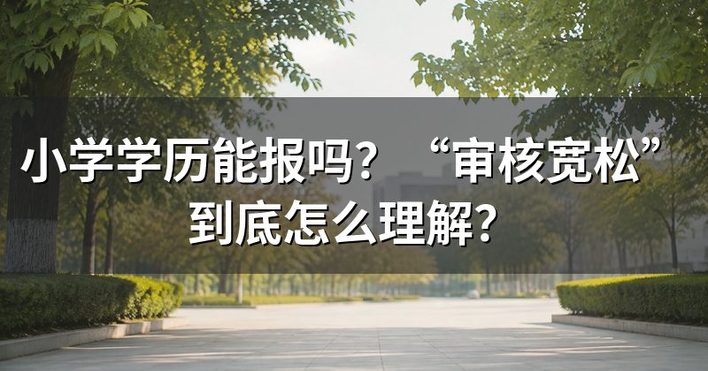 小学学历能报吗?“审核宽松”到底怎么理解?