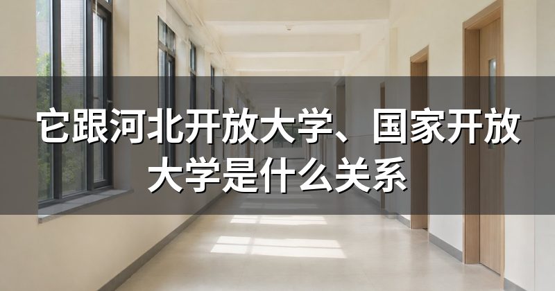 它跟河北开放大学、国家开放大学是什么关系
