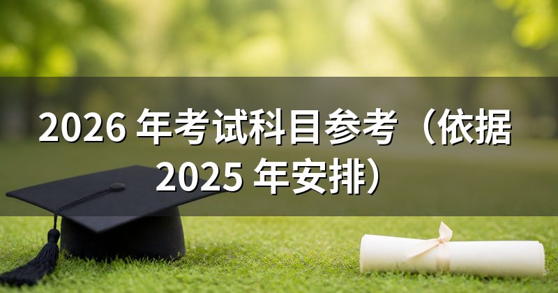 2026 年考试科目参考（依据 2025 年安排）