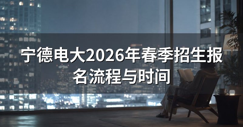宁德电大2026年春季招生报名流程与时间